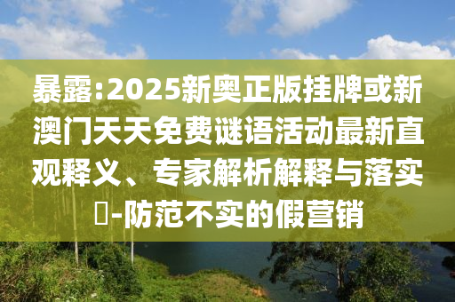 暴露:2025新奥正版挂牌或新澳门天天免费谜语活动最新直观释义、专家解析解释与落实-防范不实的假营销