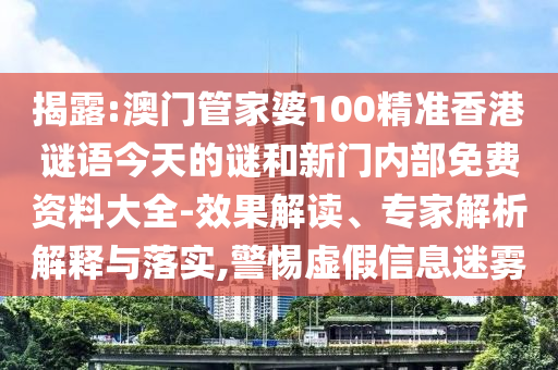揭露:澳门管家婆100精准香港谜语今天的谜和新门内部免费资料大全-效果解读、专家解析解释与落实,警惕虚假信息迷雾