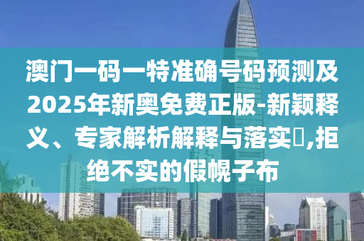 澳门一码一特准确号码预测及2025年新奥免费正版-新颖释义、专家解析解释与落实​,拒绝不实的假幌子布